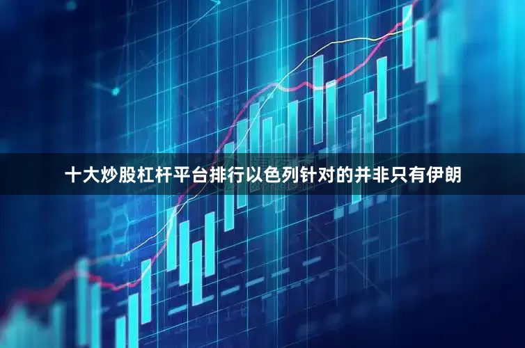 十大炒股杠杆平台排行以色列针对的并非只有伊朗