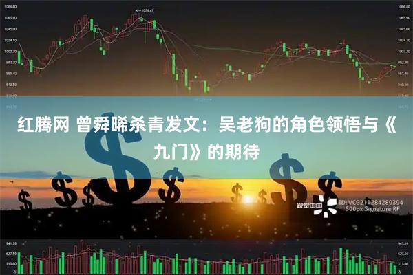 红腾网 曾舜晞杀青发文：吴老狗的角色领悟与《九门》的期待