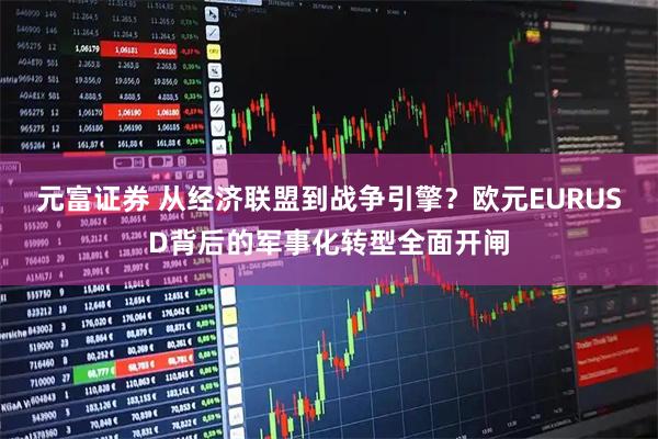 元富证券 从经济联盟到战争引擎?欧元EURUSD背后的军事化转型全面开闸