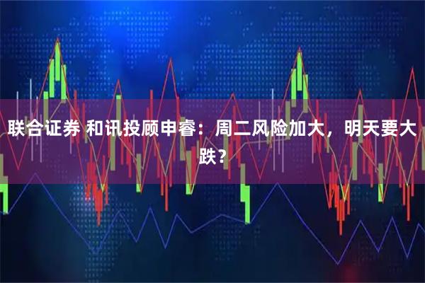 联合证券 和讯投顾申睿：周二风险加大，明天要大跌？