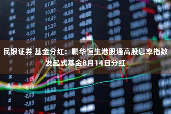民银证券 基金分红：鹏华恒生港股通高股息率指数发起式基金8月14日分红