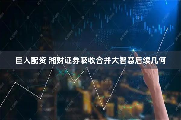 巨人配资 湘财证券吸收合并大智慧后续几何