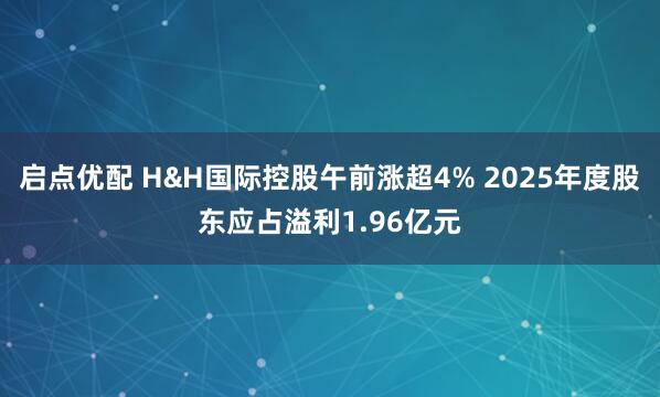 启点优配 H&H国际控股午前涨超4% 2025年度股东应占溢利1.96亿元