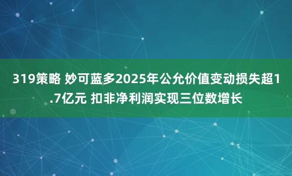 319策略 妙可蓝多2025年公允价值变动损失超1.7亿元 扣非净利润实现三位数增长