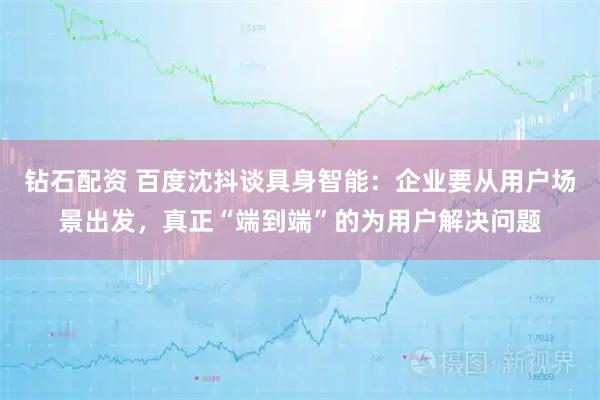 钻石配资 百度沈抖谈具身智能:企业要从用户场景出发,真正“端到端”的为用户解决问题