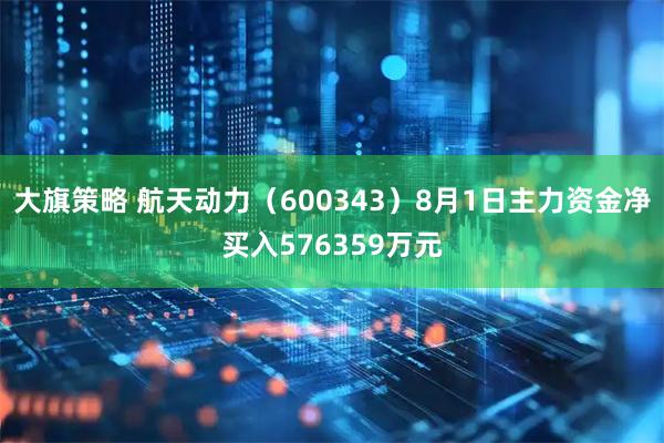 大旗策略 航天动力(600343)8月1日主力资金净买入576359万元
