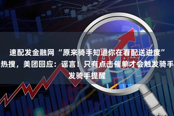 速配发金融网 “原来骑手知道你在看配送进度”冲上热搜,美团回应:谣言!只有点击催单才会触发骑手提醒
