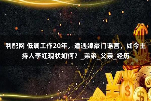 利配网 低调工作20年，遭遇嫁豪门谣言，如今主持人李红现状如何？_弟弟_父亲_经历