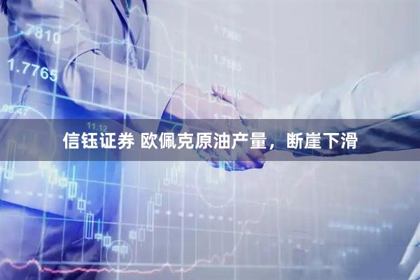 信钰证券 欧佩克原油产量，断崖下滑