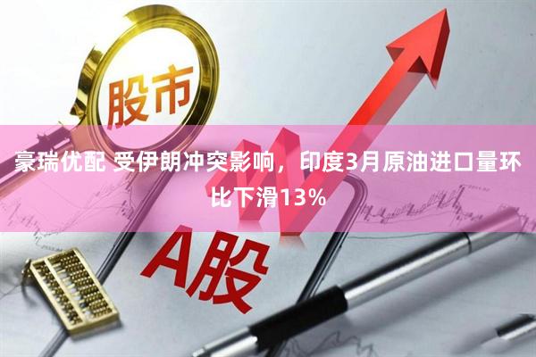 豪瑞优配 受伊朗冲突影响，印度3月原油进口量环比下滑13%