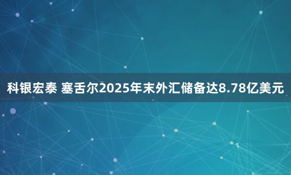 科银宏泰 塞舌尔2025年末外汇储备达8.78亿美元