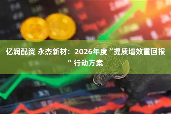 亿润配资 永杰新材：2026年度“提质增效重回报”行动方案