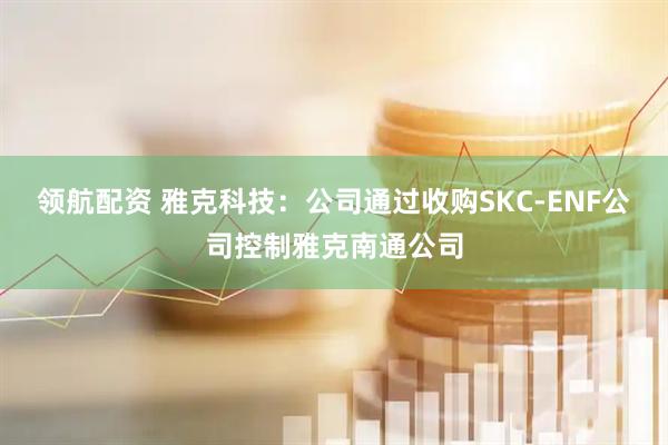 领航配资 雅克科技：公司通过收购SKC-ENF公司控制雅克南通公司