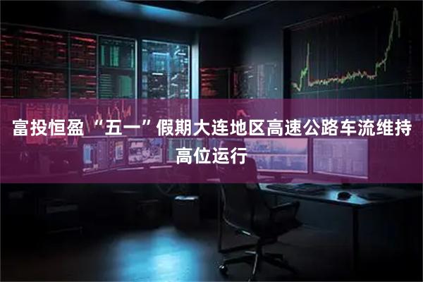 富投恒盈 “五一”假期大连地区高速公路车流维持高位运行