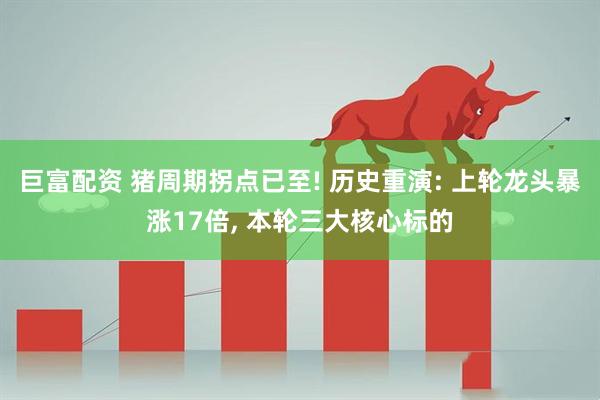 巨富配资 猪周期拐点已至! 历史重演: 上轮龙头暴涨17倍, 本轮三大核心标的