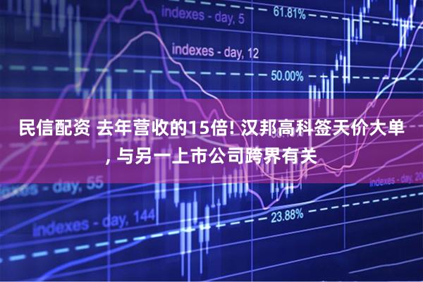 民信配资 去年营收的15倍! 汉邦高科签天价大单, 与另一上市公司跨界有关