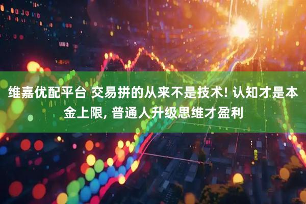 维嘉优配平台 交易拼的从来不是技术! 认知才是本金上限, 普通人升级思维才盈利