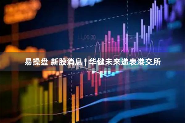易操盘 新股消息 | 华健未来递表港交所