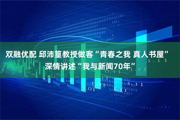 双融优配 邱沛篁教授做客“青春之我 真人书屋”  深情讲述“我与新闻70年”