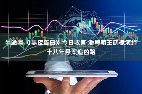 牛途网 《黑夜告白》今日收官 潘粤明王鹤棣演绎十八年悬案追凶路