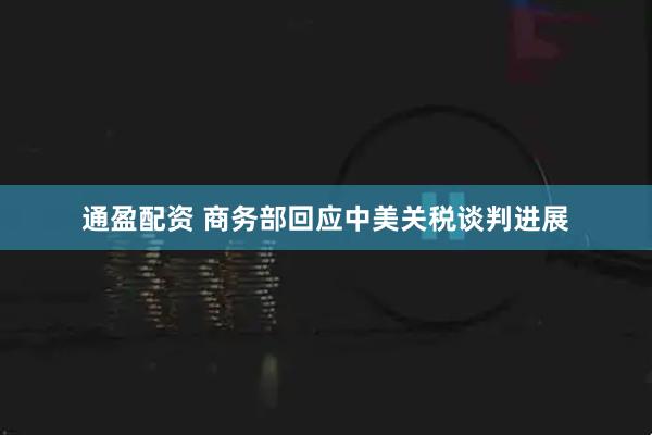 通盈配资 商务部回应中美关税谈判进展