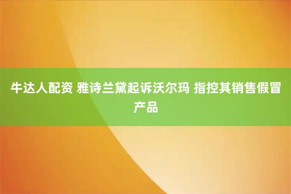 牛达人配资 雅诗兰黛起诉沃尔玛 指控其销售假冒产品