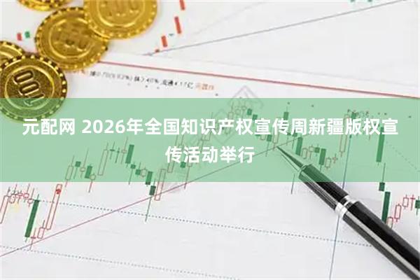 元配网 2026年全国知识产权宣传周新疆版权宣传活动举行