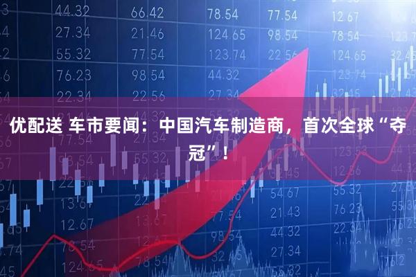 优配送 车市要闻：中国汽车制造商，首次全球“夺冠”！