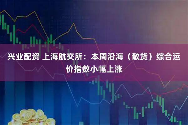 兴业配资 上海航交所：本周沿海（散货）综合运价指数小幅上涨