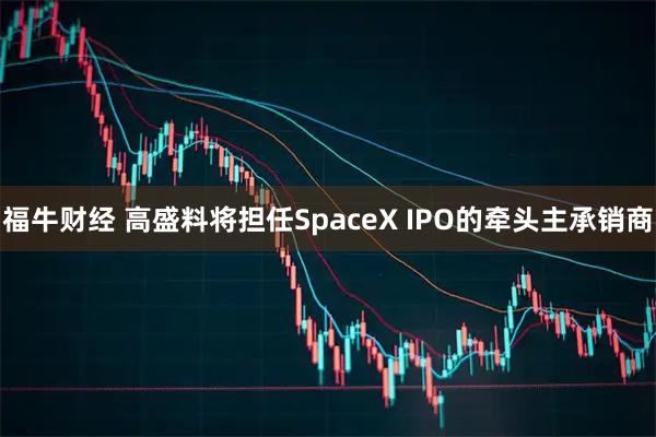 福牛财经 高盛料将担任SpaceX IPO的牵头主承销商