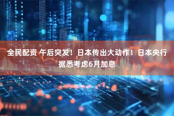 全民配资 午后突发！日本传出大动作！日本央行据悉考虑6月加息