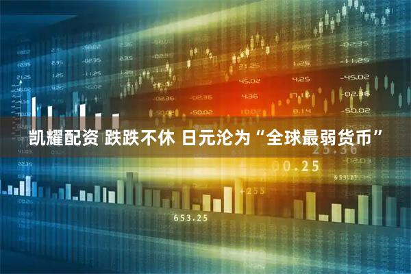 凯耀配资 跌跌不休 日元沦为“全球最弱货币”