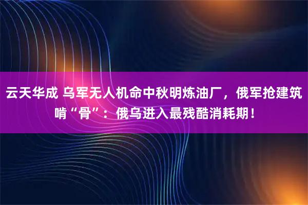 云天华成 乌军无人机命中秋明炼油厂，俄军抢建筑啃“骨”：俄乌进入最残酷消耗期！
