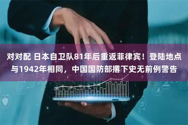 对对配 日本自卫队81年后重返菲律宾！登陆地点与1942年相同，中国国防部撂下史无前例警告