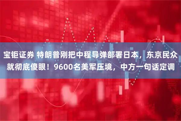 宝钜证券 特朗普刚把中程导弹部署日本，东京民众就彻底傻眼！9600名美军压境，中方一句话定调