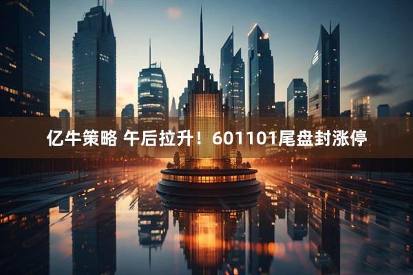 亿牛策略 午后拉升！601101尾盘封涨停