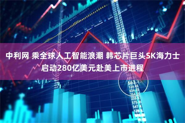 中利网 乘全球人工智能浪潮 韩芯片巨头SK海力士启动280亿美元赴美上市进程
