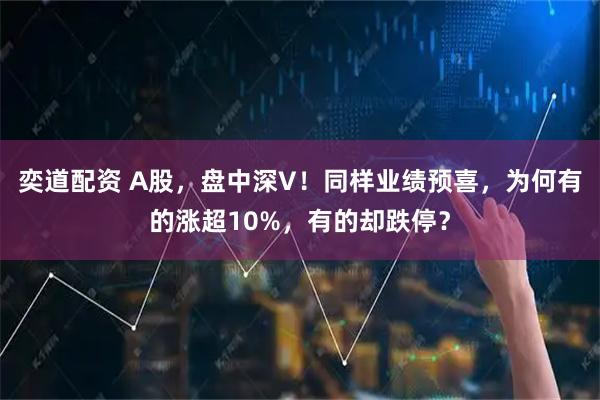 奕道配资 A股，盘中深V！同样业绩预喜，为何有的涨超10%，有的却跌停？