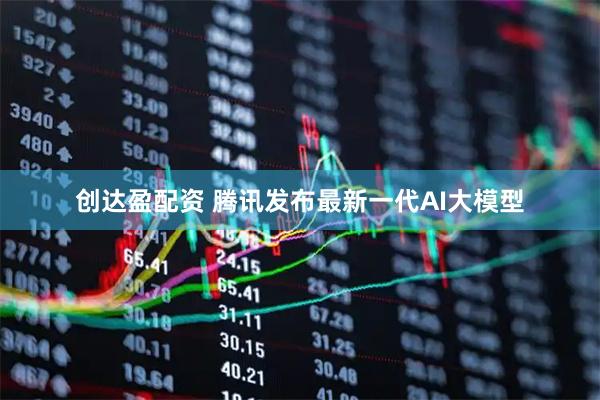 创达盈配资 腾讯发布最新一代AI大模型
