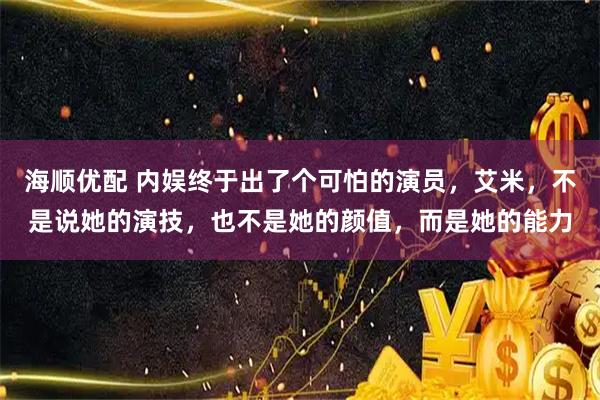 海顺优配 内娱终于出了个可怕的演员，艾米，不是说她的演技，也不是她的颜值，而是她的能力