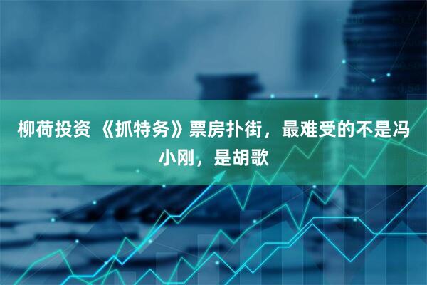 柳荷投资 《抓特务》票房扑街，最难受的不是冯小刚，是胡歌