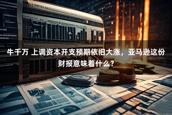 牛千万 上调资本开支预期依旧大涨，亚马逊这份财报意味着什么？