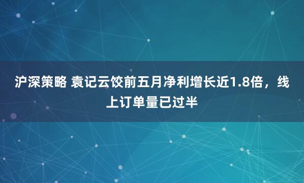 沪深策略 袁记云饺前五月净利增长近1.8倍，线上订单量已过半