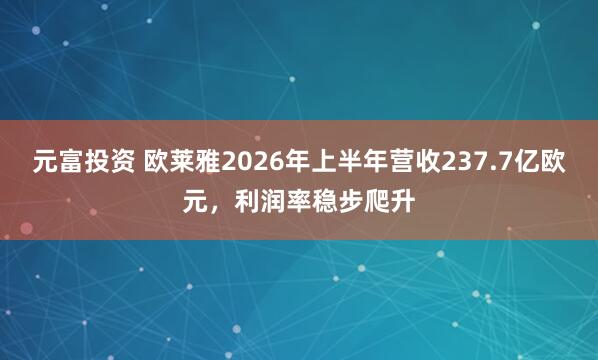 元富投资 欧莱雅2026年上半年营收237.7亿欧元，利润率稳步爬升
