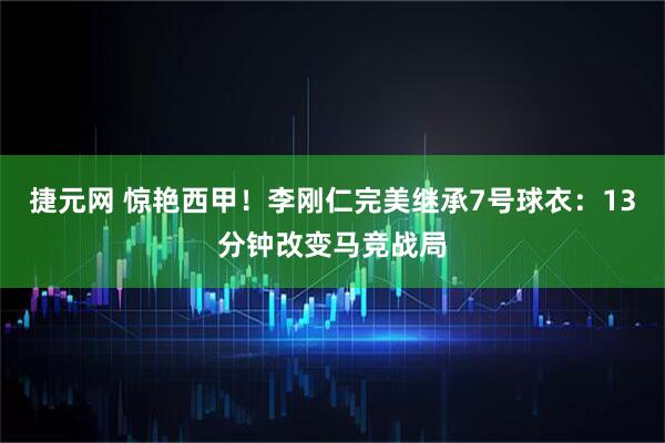 捷元网 惊艳西甲！李刚仁完美继承7号球衣：13分钟改变马竞战局
