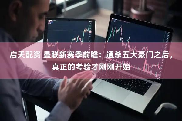 启天配资 曼联新赛季前瞻：通杀五大豪门之后，真正的考验才刚刚开始