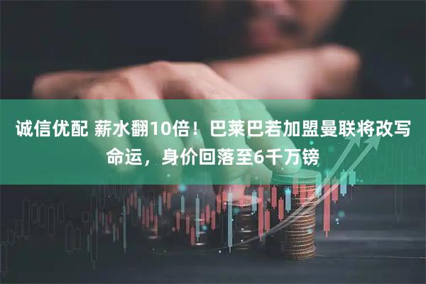 诚信优配 薪水翻10倍！巴莱巴若加盟曼联将改写命运，身价回落至6千万镑