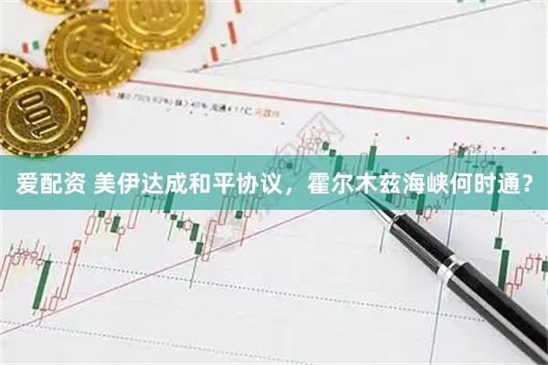 爱配资 美伊达成和平协议，霍尔木兹海峡何时通？