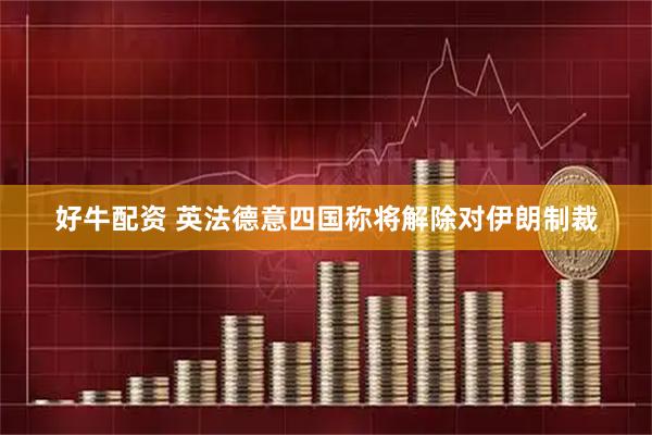 好牛配资 英法德意四国称将解除对伊朗制裁